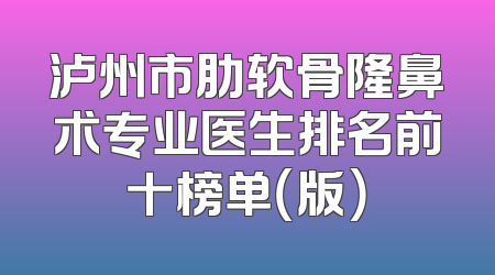 泸州市肋软骨隆鼻术专业医生排名前十榜单（版）