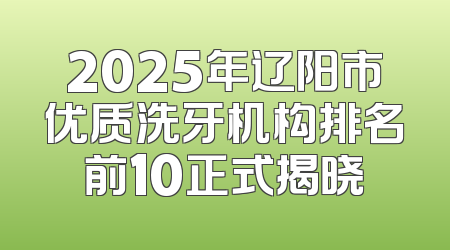 2025年辽阳市优质洗牙机构排名前10正式揭晓