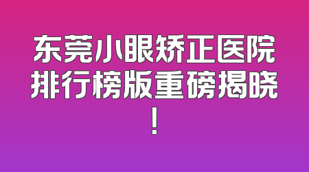 东莞小眼矫正医院排行榜版重磅揭晓！
