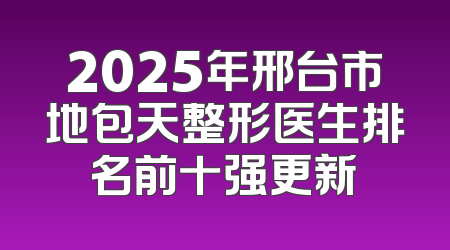2025年邢台市地包天整形医生排名前十强更新