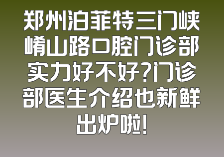 郑州泊菲特三门峡崤山路口腔门诊部实力好不好？门诊部医生介绍也新鲜出炉啦！