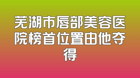 芜湖市唇部美容医院榜首位置由他夺得