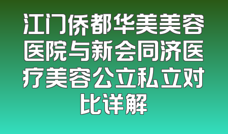 江门侨都华美美容医院与新会同济医疗美容公立私立对比详解