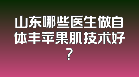 山东哪些医生做自体丰苹果肌技术好？