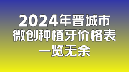 2024年晋城市微创种植牙价格表一览无余