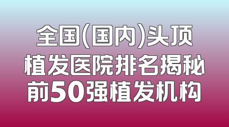 全国（国内）头顶植发医院排名揭秘前50强植发机构
