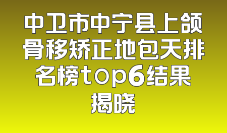 中卫市中宁县上颌骨移矫正地包天排名榜top6结果揭晓