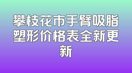 攀枝花市手臂吸脂塑形价格表全新更新