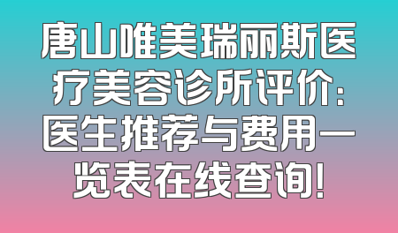 唐山唯美瑞丽斯医疗美容诊所评价：医生推荐与费用一览表在线查询！