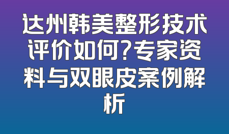 达州韩美整形技术评价如何？专家资料与双眼皮案例解析