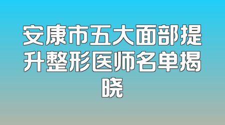 安康市五大面部提升整形医师名单揭晓