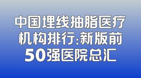 中国埋线抽脂医疗机构排行：新版前50强医院总汇