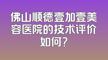 佛山顺德壹加壹美容医院的技术评价如何？