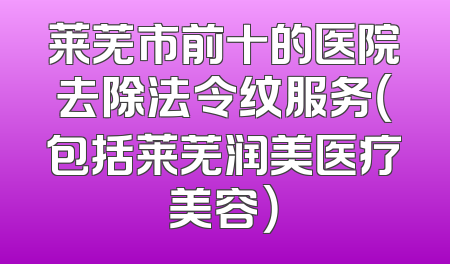 莱芜市前十的医院去除法令纹服务（包括莱芜润美医疗美容）