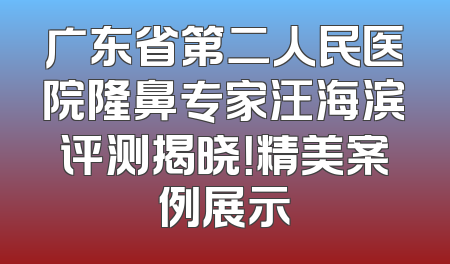 广东省第二人民医院隆鼻专家汪海滨评测揭晓！精美案例展示