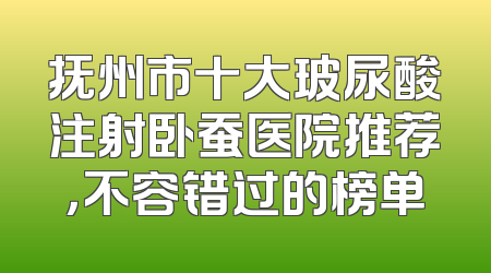 抚州市十大玻尿酸注射卧蚕医院推荐，不容错过的榜单