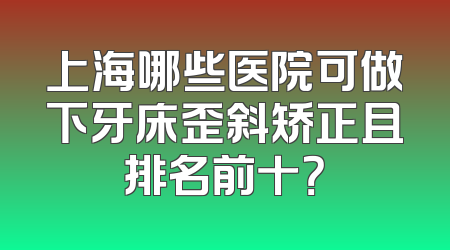 上海哪些医院可做下牙床歪斜矫正且排名前十？