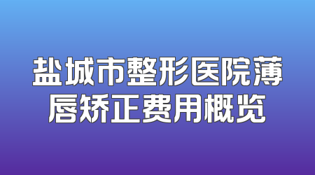 盐城市整形医院薄唇矫正费用概览