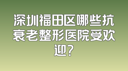 深圳福田区哪些抗衰老整形医院受欢迎？