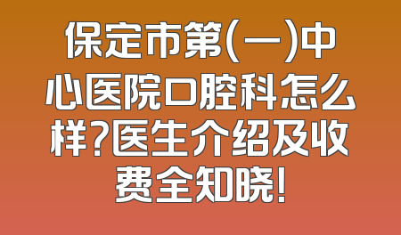 保定市第（一）中心医院口腔科怎么样？医生介绍及收费全知晓！