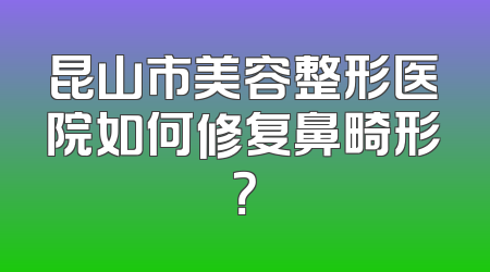 昆山市美容整形医院如何修复鼻畸形？