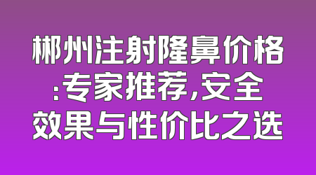 郴州注射隆鼻价格：专家推荐，安全效果与性价比之选