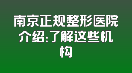 南京正规整形医院介绍：了解这些机构