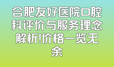 合肥友好医院口腔科评价与服务理念解析！价格一览无余