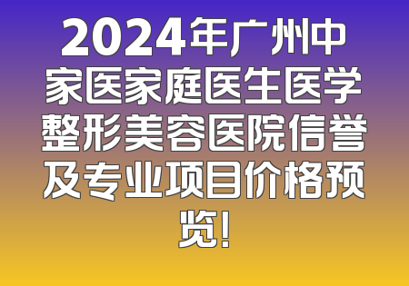 2024年广州中家医家庭医生医学整形美容医院信誉及专业项目价格预览！