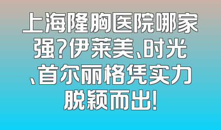 上海隆胸医院哪家强？伊莱美、时光、首尔丽格凭实力脱颖而出！