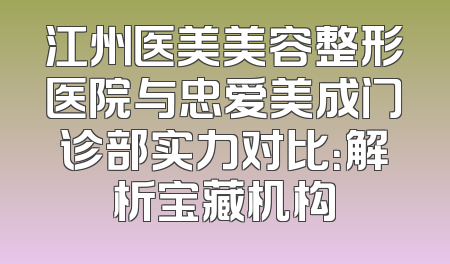 江州医美美容整形医院与忠爱美成门诊部实力对比：解析宝藏机构
