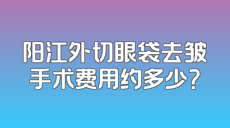 阳江外切眼袋去皱手术费用约多少？