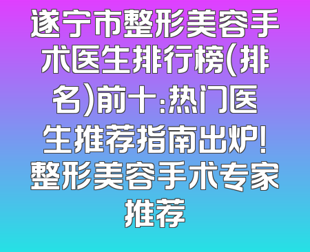 遂宁市整形美容手术医生排行榜（排名）前十：热门医生推荐指南出炉！整形美容手术专家推荐