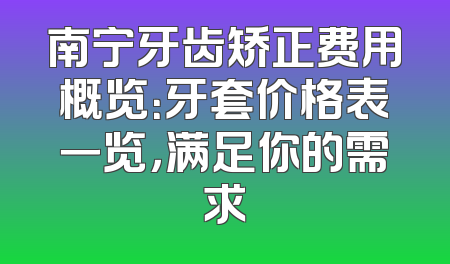 南宁牙齿矫正费用概览：牙套价格表一览，满足你的需求