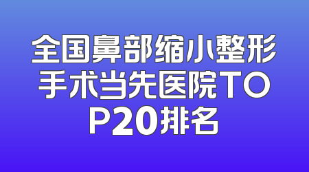 全国鼻部缩小整形手术当先医院TOP20排名