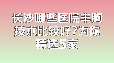 长沙哪些医院丰胸技术比较好？为你精选5家