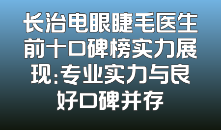 长治电眼睫毛医生前十口碑榜实力展现：专业实力与良好口碑并存