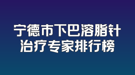 宁德市下巴溶脂针治疗专家排行榜
