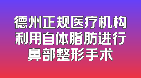 德州正规医疗机构利用自体脂肪进行鼻部整形手术