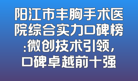 阳江市丰胸手术医院综合实力口碑榜：微创技术引领，口碑卓越前十强