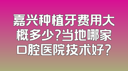 嘉兴种植牙费用大概多少？当地哪家口腔医院技术好？