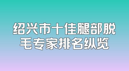绍兴市十佳腿部脱毛专家排名纵览
