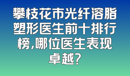 攀枝花市光纤溶脂塑形医生前十排行榜，哪位医生表现卓越？