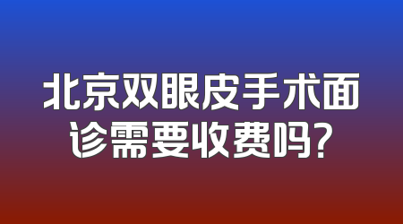 北京双眼皮手术面诊需要收费吗？