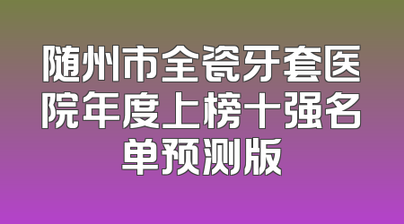 随州市全瓷牙套医院年度上榜十强名单预测版