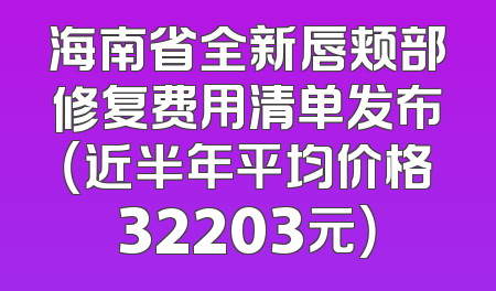 海南省全新唇颊部修复费用清单发布（近半年平均价格32203元）