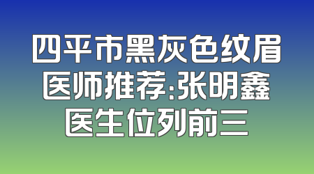 四平市黑灰色纹眉医师推荐：张明鑫医生位列前三