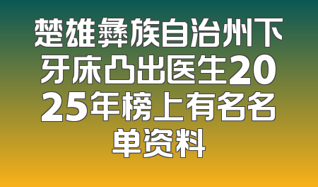 楚雄彝族自治州下牙床凸出医生2025年榜上有名名单资料