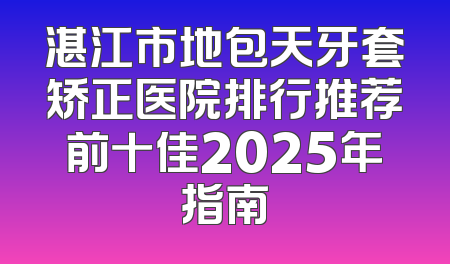 湛江市地包天牙套矫正医院排行推荐前十佳2025年指南