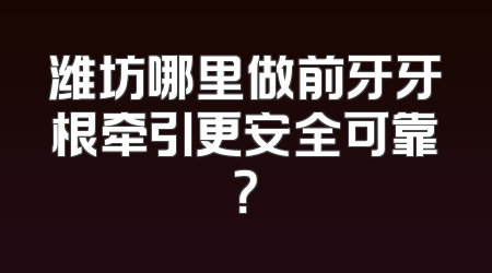 潍坊哪里做前牙牙根牵引更安全可靠？